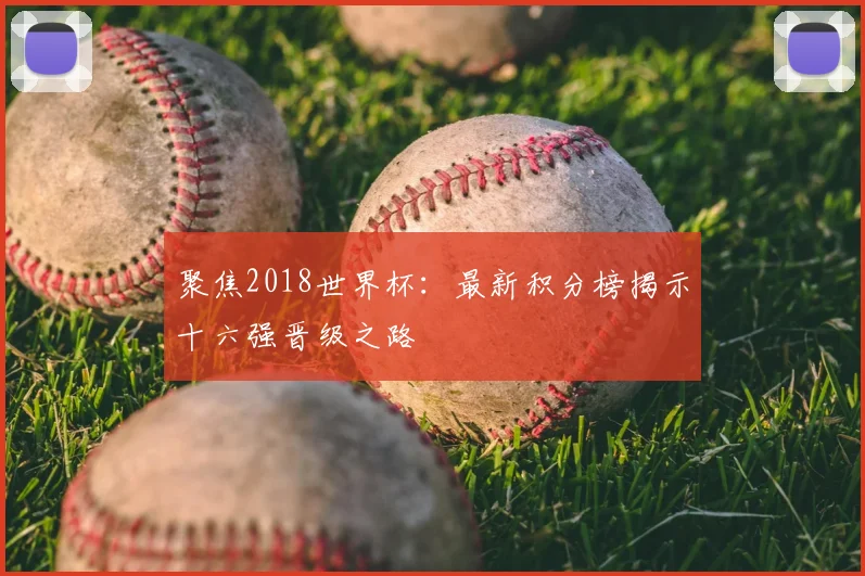 聚焦2018世界杯：最新积分榜揭示十六强晋级之路