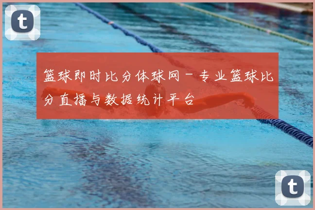 篮球即时比分体球网 - 专业篮球比分直播与数据统计平台