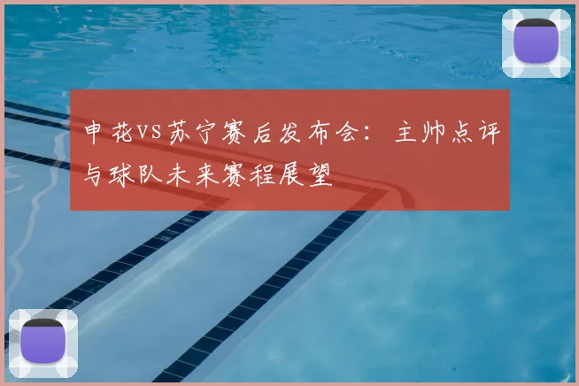 申花vs苏宁赛后发布会：主帅点评与球队未来赛程展望