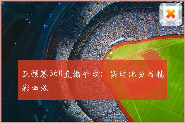 亚预赛360直播平台：实时比分与精彩回放