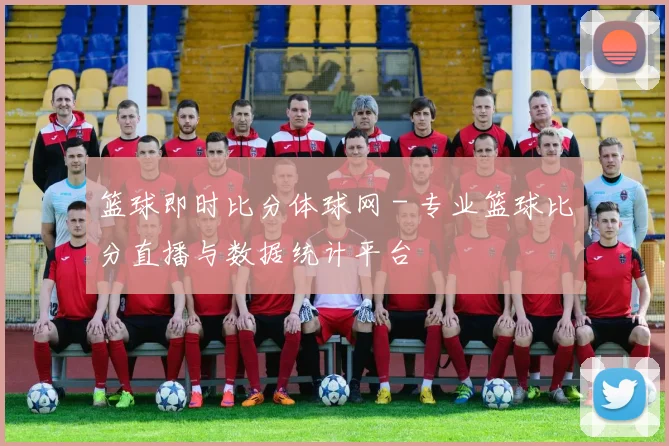 篮球即时比分体球网 - 专业篮球比分直播与数据统计平台