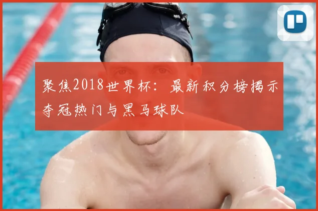 聚焦2018世界杯：最新积分榜揭示夺冠热门与黑马球队