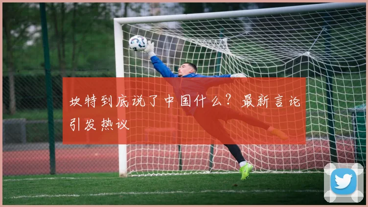 坎特到底说了中国什么？最新言论引发热议