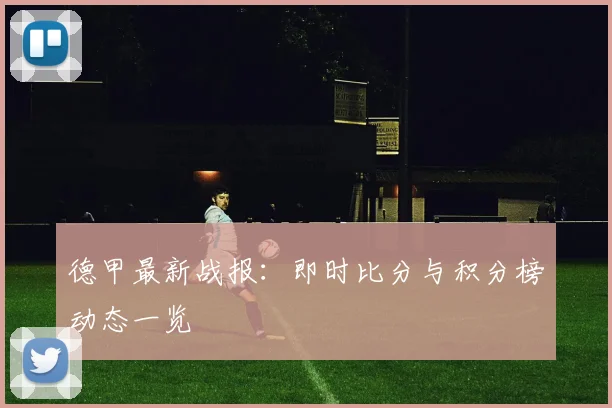 德甲最新战报:即时比分与积分榜动态一览