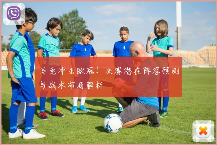 马竞冲击欧冠！决赛潜在阵容预测与战术布局解析