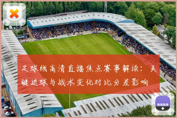 足球线高清直播焦点赛事解读：关键进球与战术变化对比分差影响