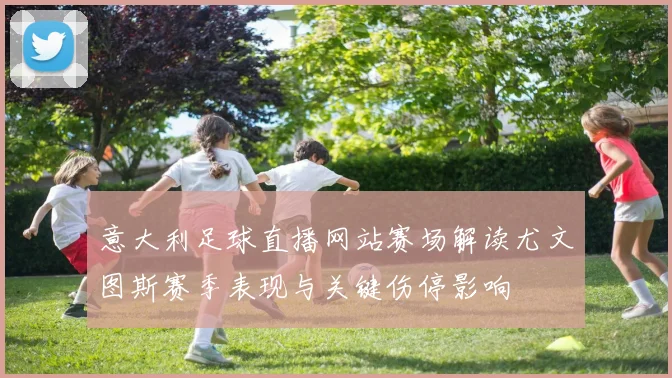 意大利足球直播网站赛场解读尤文图斯赛季表现与关键伤停影响