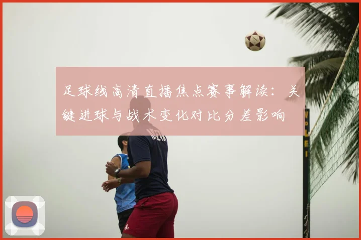 足球线高清直播焦点赛事解读：关键进球与战术变化对比分差影响