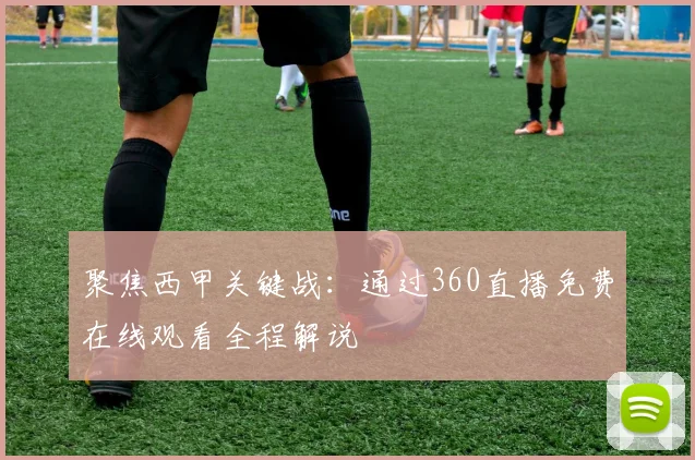 聚焦西甲关键战：通过360直播免费在线观看全程解说