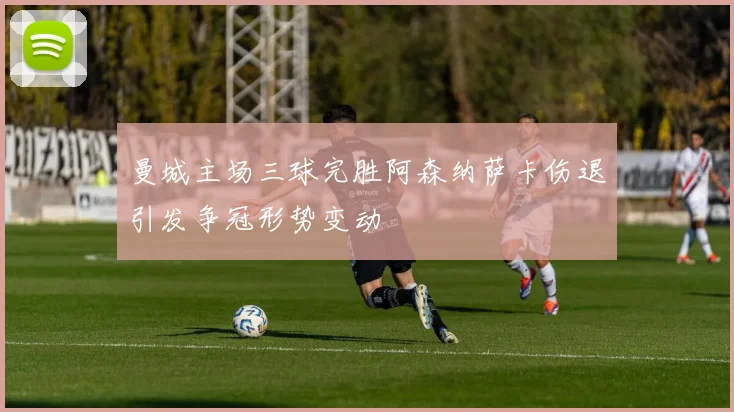 曼城主场三球完胜阿森纳萨卡伤退引发争冠形势变动