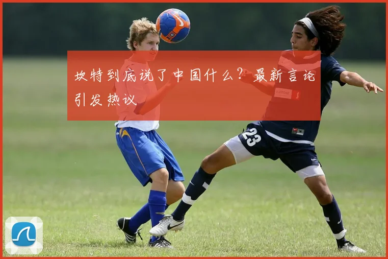 坎特到底说了中国什么？最新言论引发热议