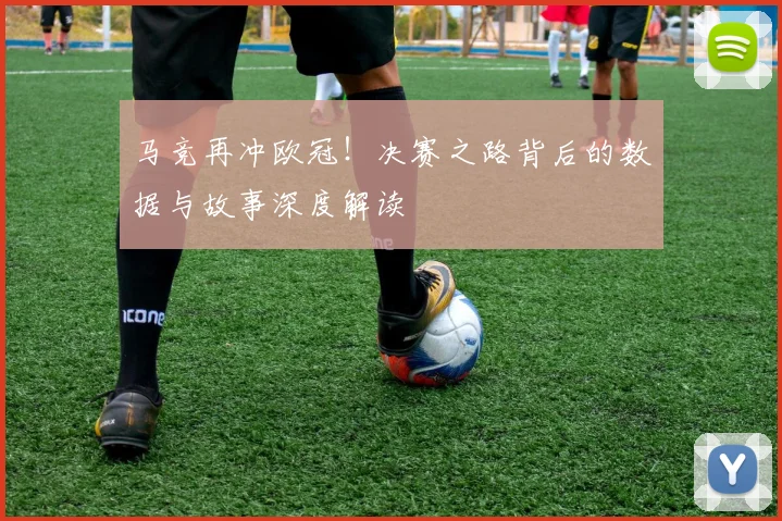 马竞再冲欧冠！决赛之路背后的数据与故事深度解读