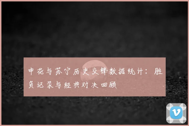 申花与苏宁历史交锋数据统计：胜负记录与经典对决回顾
