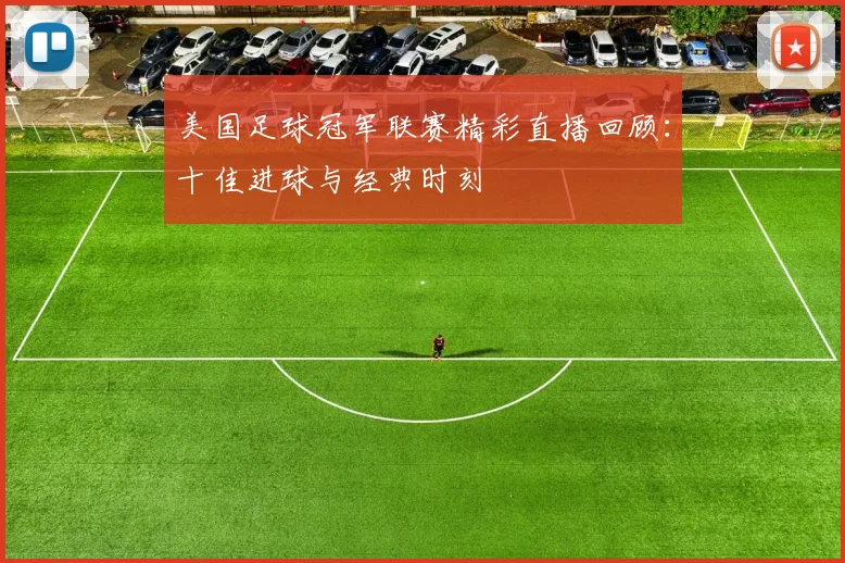 美国足球冠军联赛精彩直播回顾：十佳进球与经典时刻