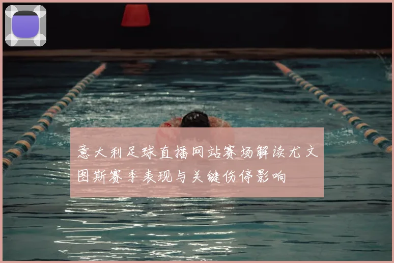 意大利足球直播网站赛场解读尤文图斯赛季表现与关键伤停影响
