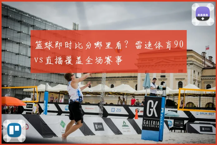 篮球即时比分哪里看？雷速体育90vs直播覆盖全场赛事