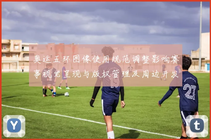 奥运五环图像使用规范调整影响赛事视觉呈现与版权管理及周边开发