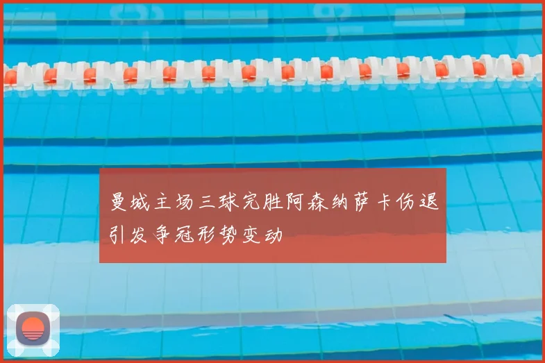 曼城主场三球完胜阿森纳萨卡伤退引发争冠形势变动