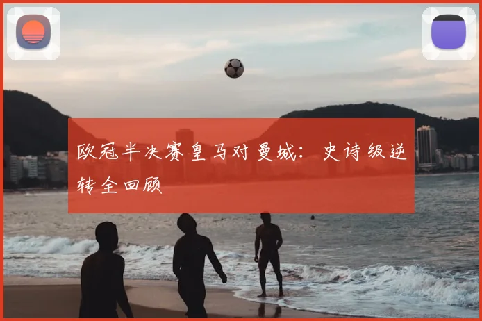 欧冠半决赛皇马对曼城：史诗级逆转全回顾