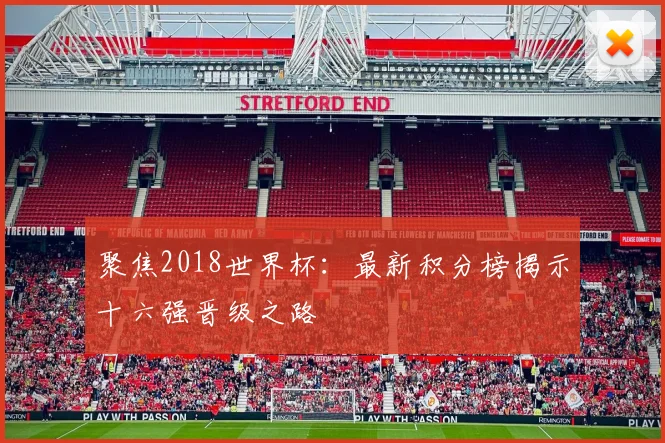 聚焦2018世界杯：最新积分榜揭示十六强晋级之路