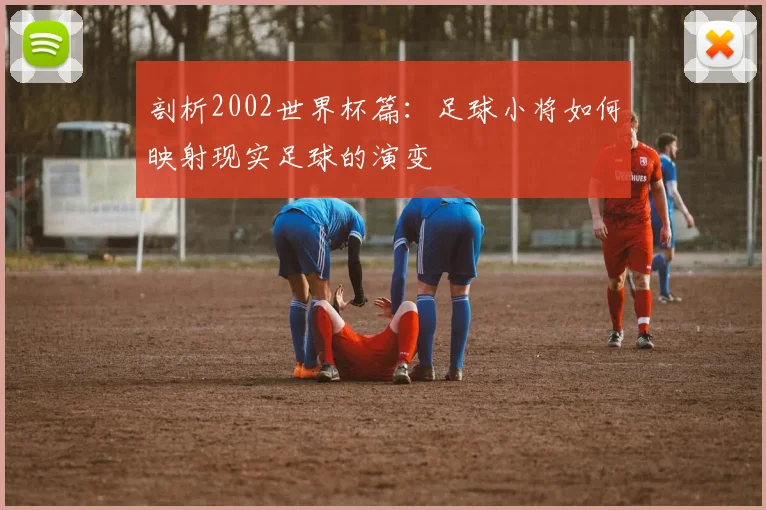 剖析2002世界杯篇：足球小将如何映射现实足球的演变
