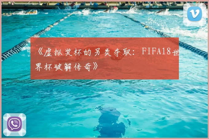 《虚拟奖杯的另类夺取：FIFA18世界杯破解传奇》