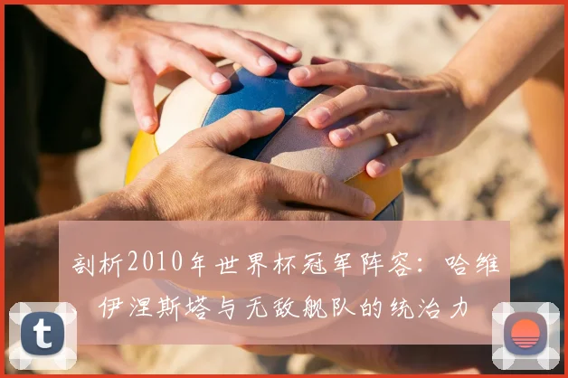 剖析2010年世界杯冠军阵容：哈维、伊涅斯塔与无敌舰队的统治力