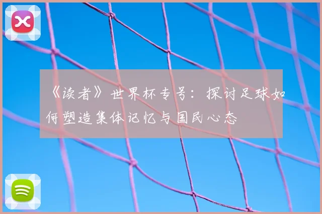 《读者》世界杯专号：探讨足球如何塑造集体记忆与国民心态