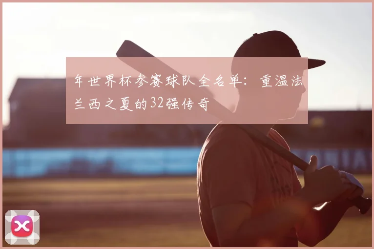 年世界杯参赛球队全名单：重温法兰西之夏的32强传奇