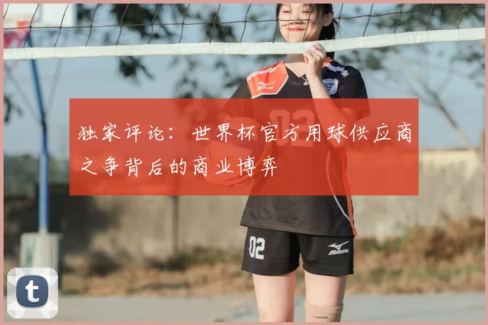 独家评论:世界杯官方用球供应商之争背后的商业博弈