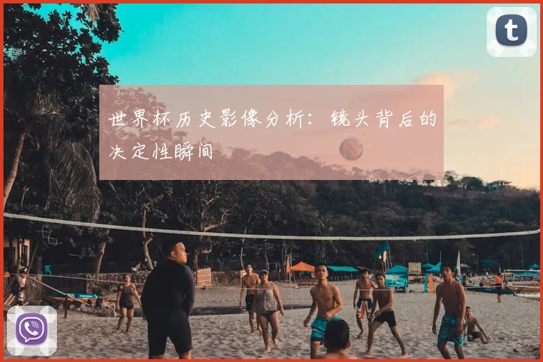 世界杯历史影像分析：镜头背后的决定性瞬间