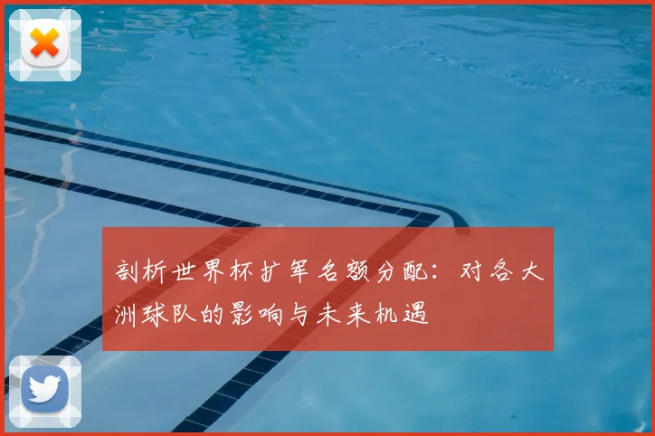 剖析世界杯扩军名额分配：对各大洲球队的影响与未来机遇