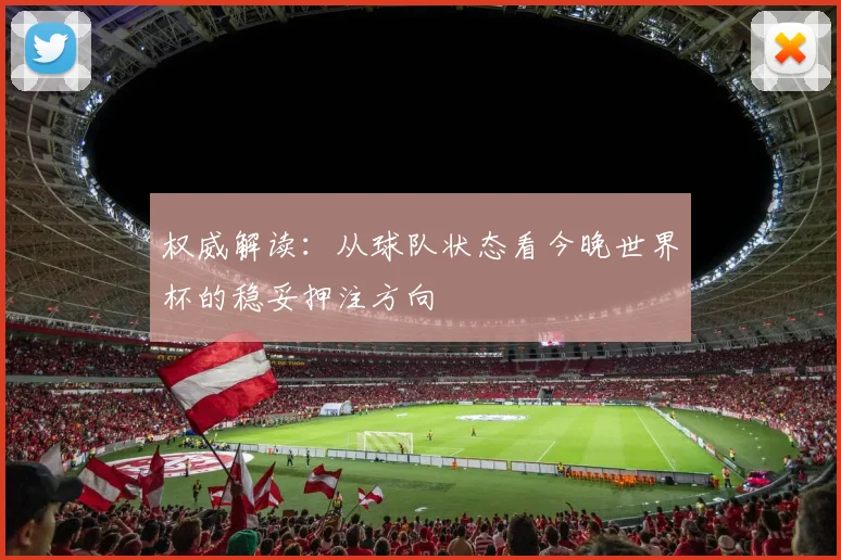 权威解读：从球队状态看今晚世界杯的稳妥押注方向