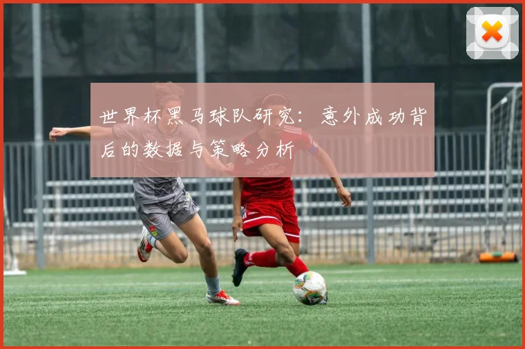 世界杯黑马球队研究：意外成功背后的数据与策略分析