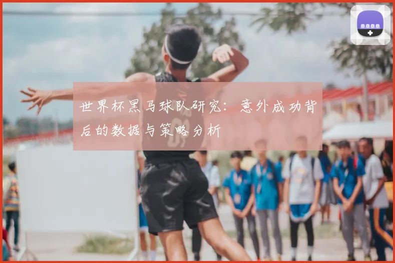 世界杯黑马球队研究：意外成功背后的数据与策略分析