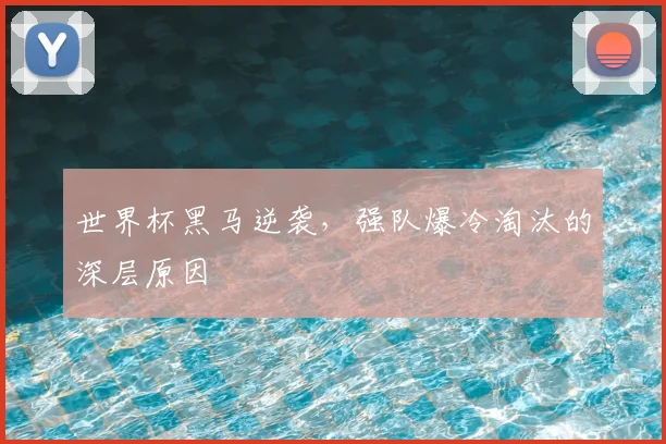 世界杯黑马逆袭，强队爆冷淘汰的深层原因