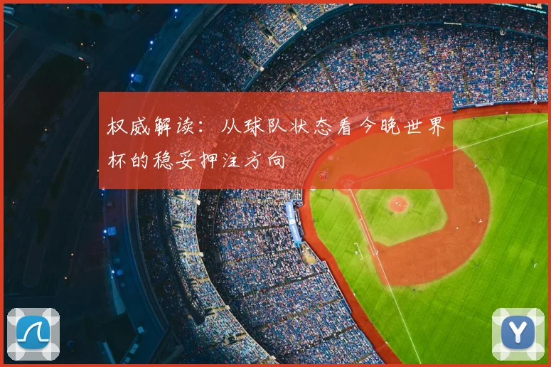 权威解读：从球队状态看今晚世界杯的稳妥押注方向