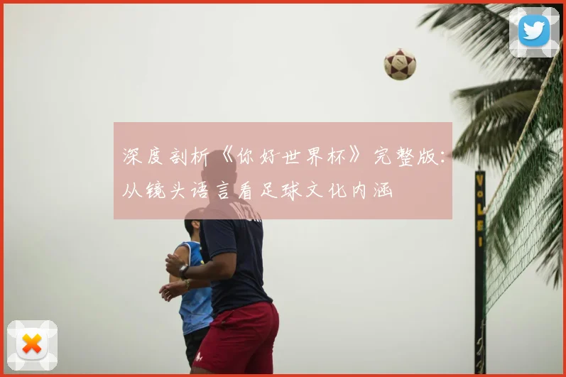 深度剖析《你好世界杯》完整版:从镜头语言看足球文化内涵