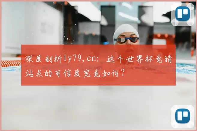 深度剖析ly79,cn：这个世界杯竞猜站点的可信度究竟如何？
