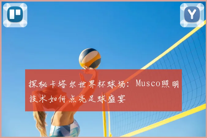 探秘卡塔尔世界杯球场:Musco照明技术如何点亮足球盛宴