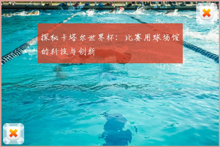 探秘卡塔尔世界杯：比赛用球场馆的科技与创新
