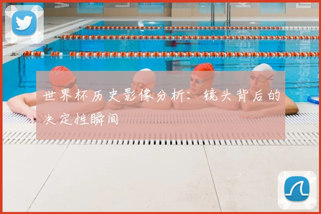 世界杯历史影像分析：镜头背后的决定性瞬间